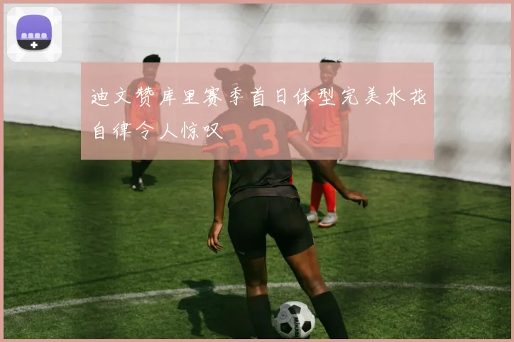 迪文赞库里赛季首日体型完美水花自律令人惊叹