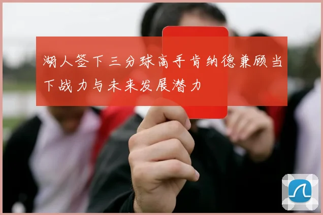 湖人签下三分球高手肯纳德兼顾当下战力与未来发展潜力