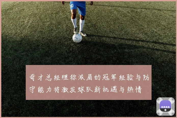奇才总经理称浓眉的冠军经验与防守能力将激发球队新机遇与热情