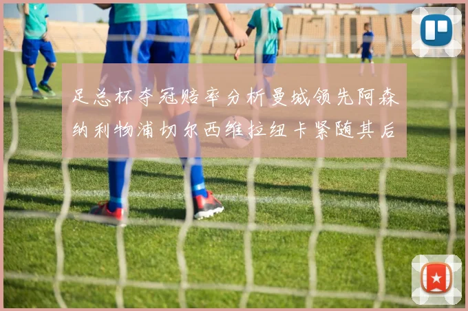 足总杯夺冠赔率分析曼城领先阿森纳利物浦切尔西维拉纽卡紧随其后