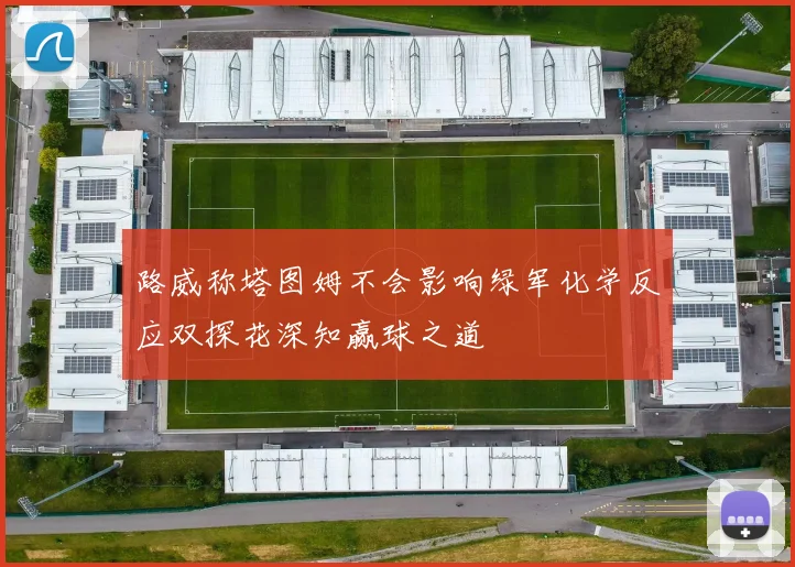 路威称塔图姆不会影响绿军化学反应双探花深知赢球之道