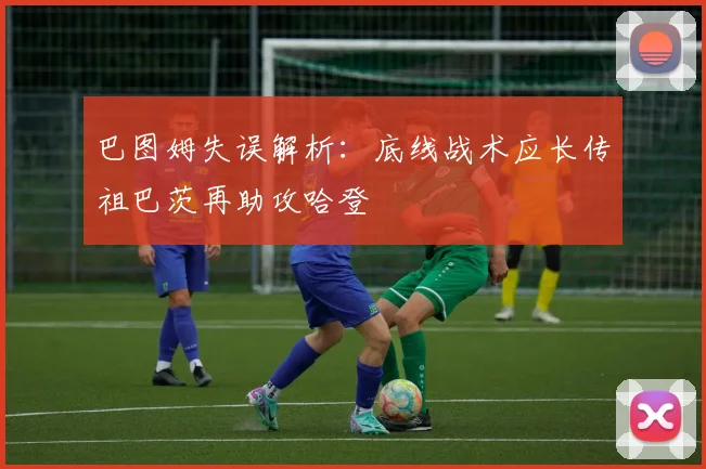 巴图姆失误解析：底线战术应长传祖巴茨再助攻哈登
