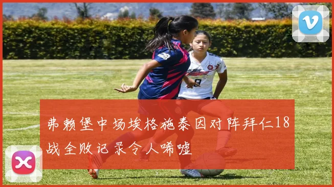 弗赖堡中场埃格施泰因对阵拜仁18战全败记录令人唏嘘