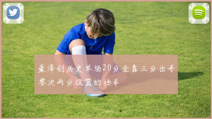 豪泽创历史单场20分全靠三分出手零次两分投篮的壮举