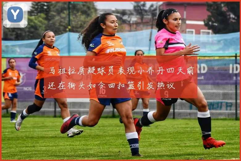马祖拉质疑球员表现小乔丹四天前还在街头如今回扣篮引发热议