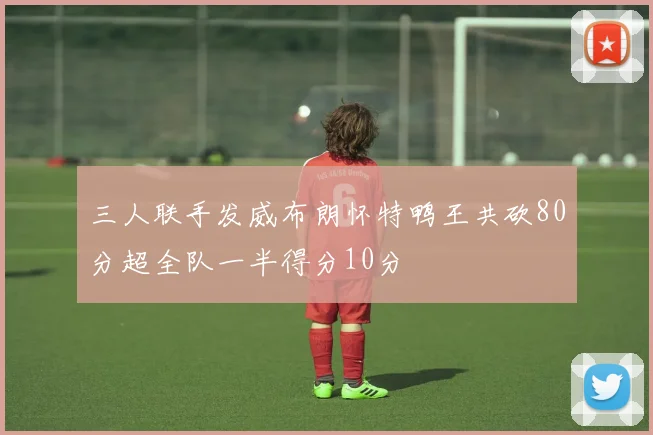 三人联手发威布朗怀特鸭王共砍80分超全队一半得分10分