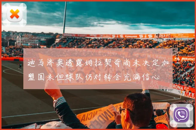 迪马济奥透露姆拉契奇尚未决定加盟国米但球队仍对转会充满信心