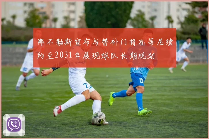 那不勒斯宣布与替补门将孔蒂尼续约至2031年展现球队长期规划