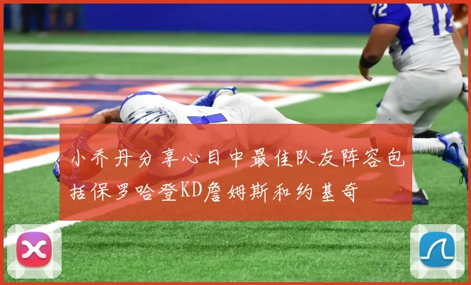 小乔丹分享心目中最佳队友阵容包括保罗哈登KD詹姆斯和约基奇