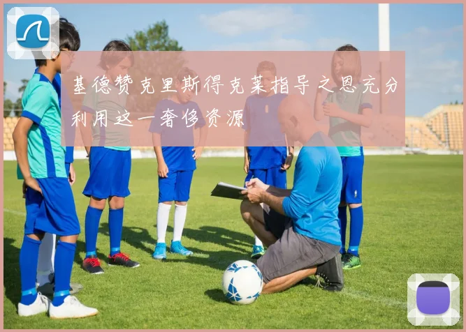 基德赞克里斯得克莱指导之恩充分利用这一奢侈资源