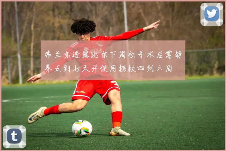 弗兰克透露比尔下周初手术后需静养五到七天并使用拐杖四到六周