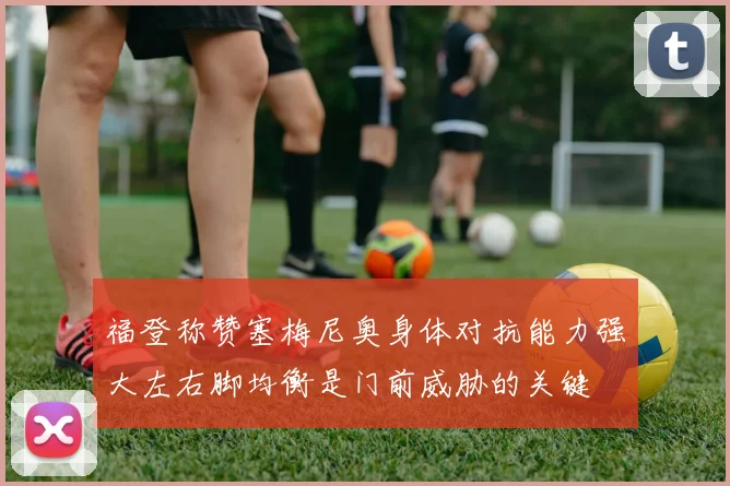 福登称赞塞梅尼奥身体对抗能力强大左右脚均衡是门前威胁的关键