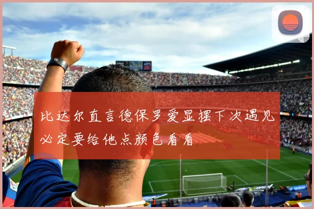 比达尔直言德保罗爱显摆下次遇见必定要给他点颜色看看