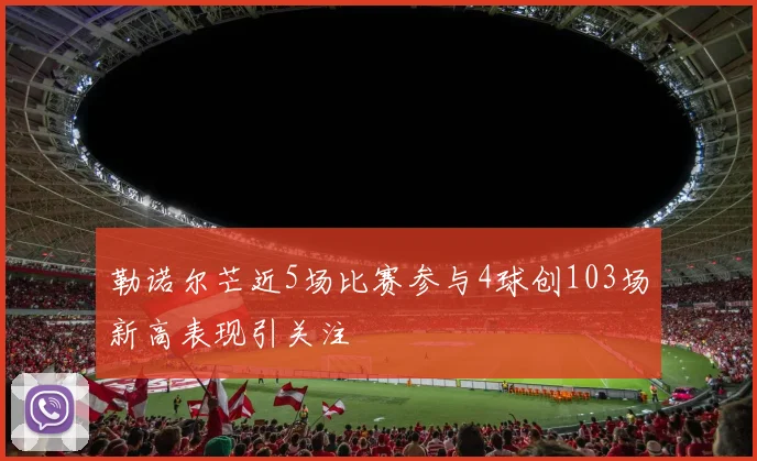 勒诺尔芒近5场比赛参与4球创103场新高表现引关注