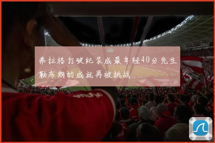 弗拉格打破纪录成最年轻40分先生勒布朗的成就再被挑战