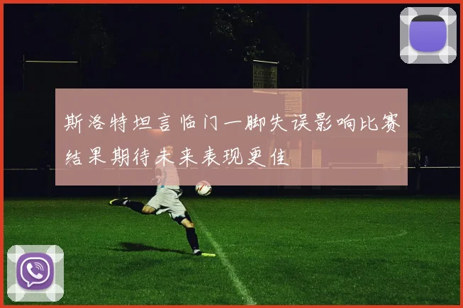 斯洛特坦言临门一脚失误影响比赛结果期待未来表现更佳