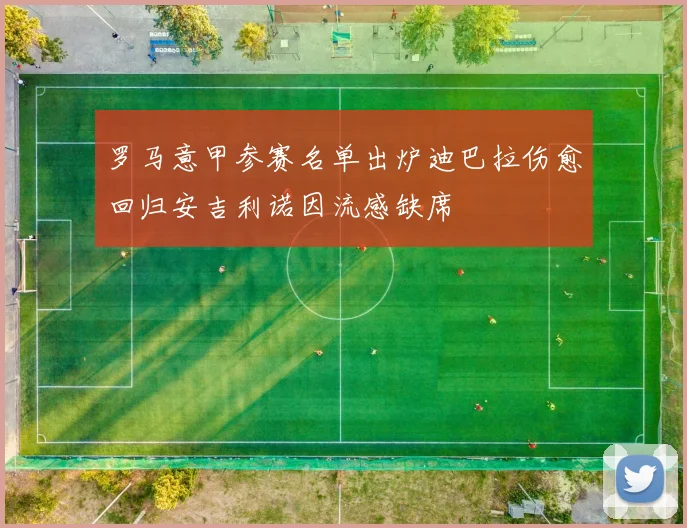罗马意甲参赛名单出炉迪巴拉伤愈回归安吉利诺因流感缺席