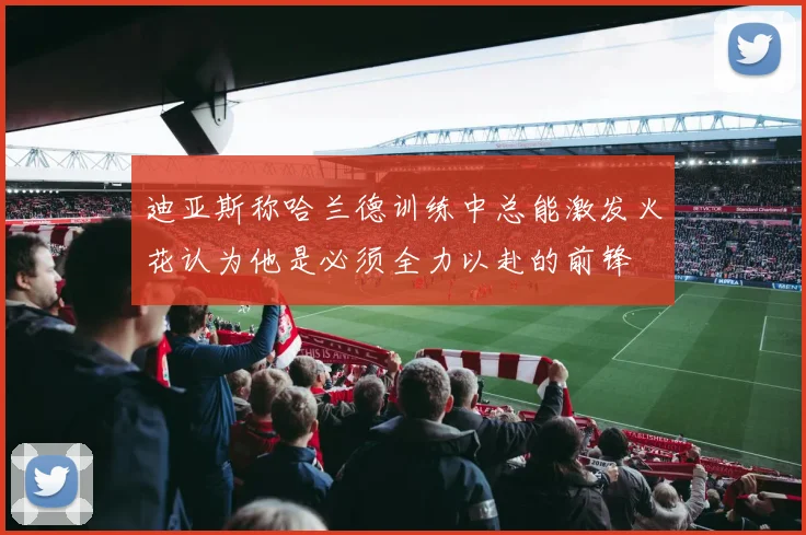 迪亚斯称哈兰德训练中总能激发火花认为他是必须全力以赴的前锋