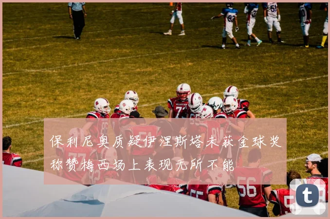 保利尼奥质疑伊涅斯塔未获金球奖称赞梅西场上表现无所不能