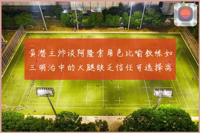 黄潜主帅谈阿隆索角色比喻教练如三明治中的火腿缺乏信任可选择离开