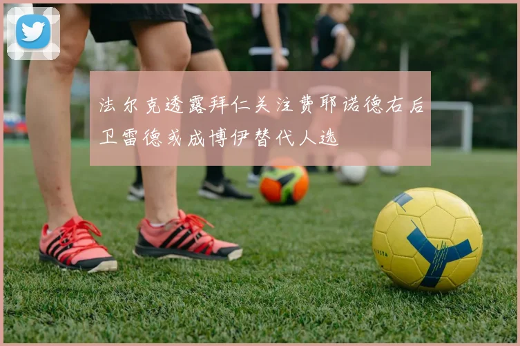 法尔克透露拜仁关注费耶诺德右后卫雷德或成博伊替代人选