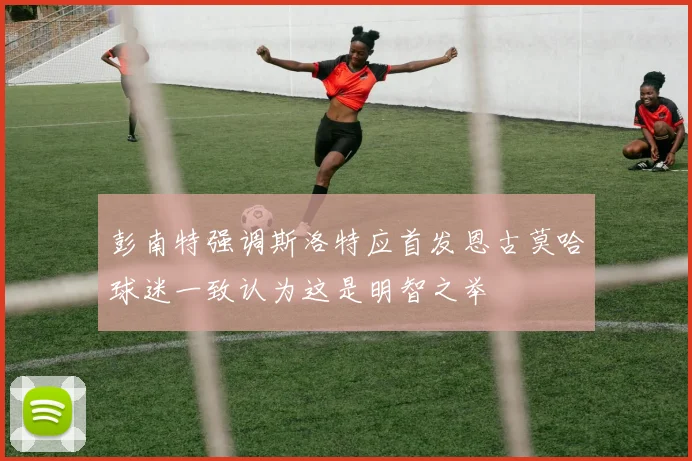 彭南特强调斯洛特应首发恩古莫哈球迷一致认为这是明智之举