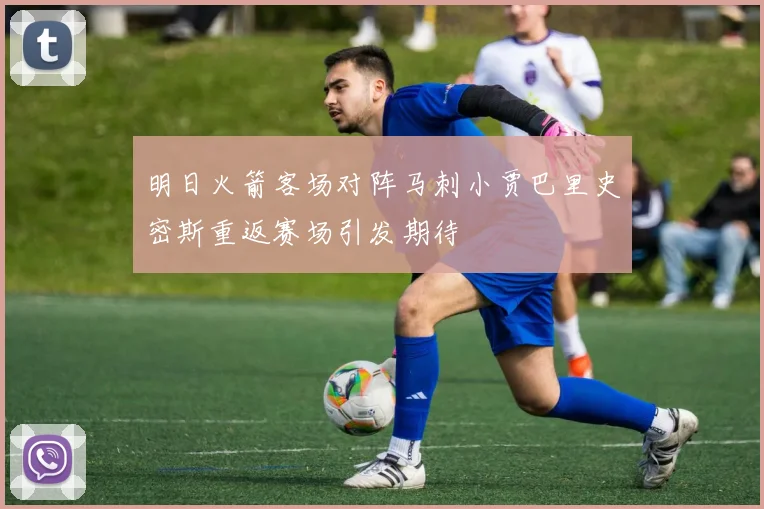 明日火箭客场对阵马刺小贾巴里史密斯重返赛场引发期待
