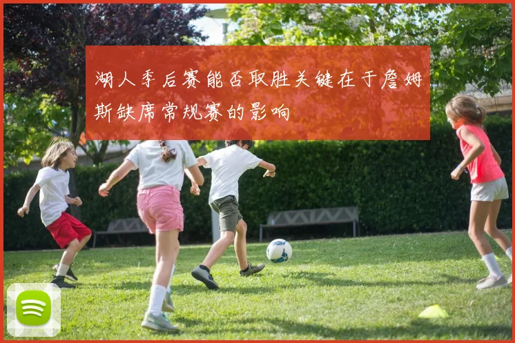 湖人季后赛能否取胜关键在于詹姆斯缺席常规赛的影响