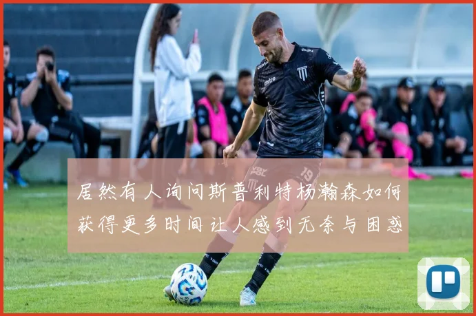居然有人询问斯普利特杨瀚森如何获得更多时间让人感到无奈与困惑