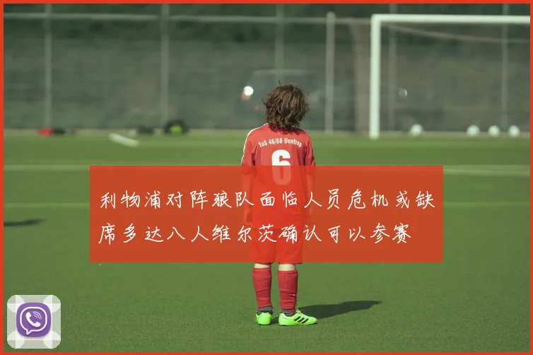利物浦对阵狼队面临人员危机或缺席多达八人维尔茨确认可以参赛