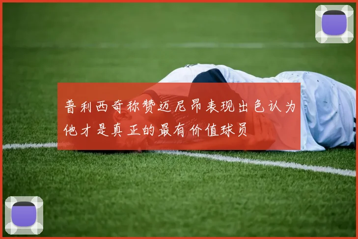 普利西奇称赞迈尼昂表现出色认为他才是真正的最有价值球员