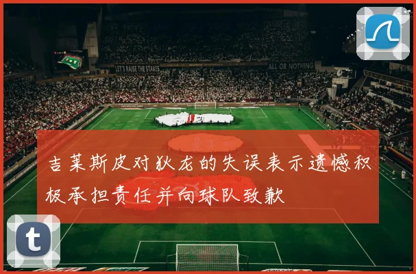吉莱斯皮对狄龙的失误表示遗憾积极承担责任并向球队致歉