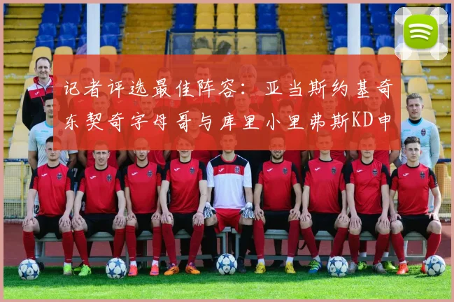 记者评选最佳阵容：亚当斯约基奇东契奇字母哥与库里小里弗斯KD申京入围三阵